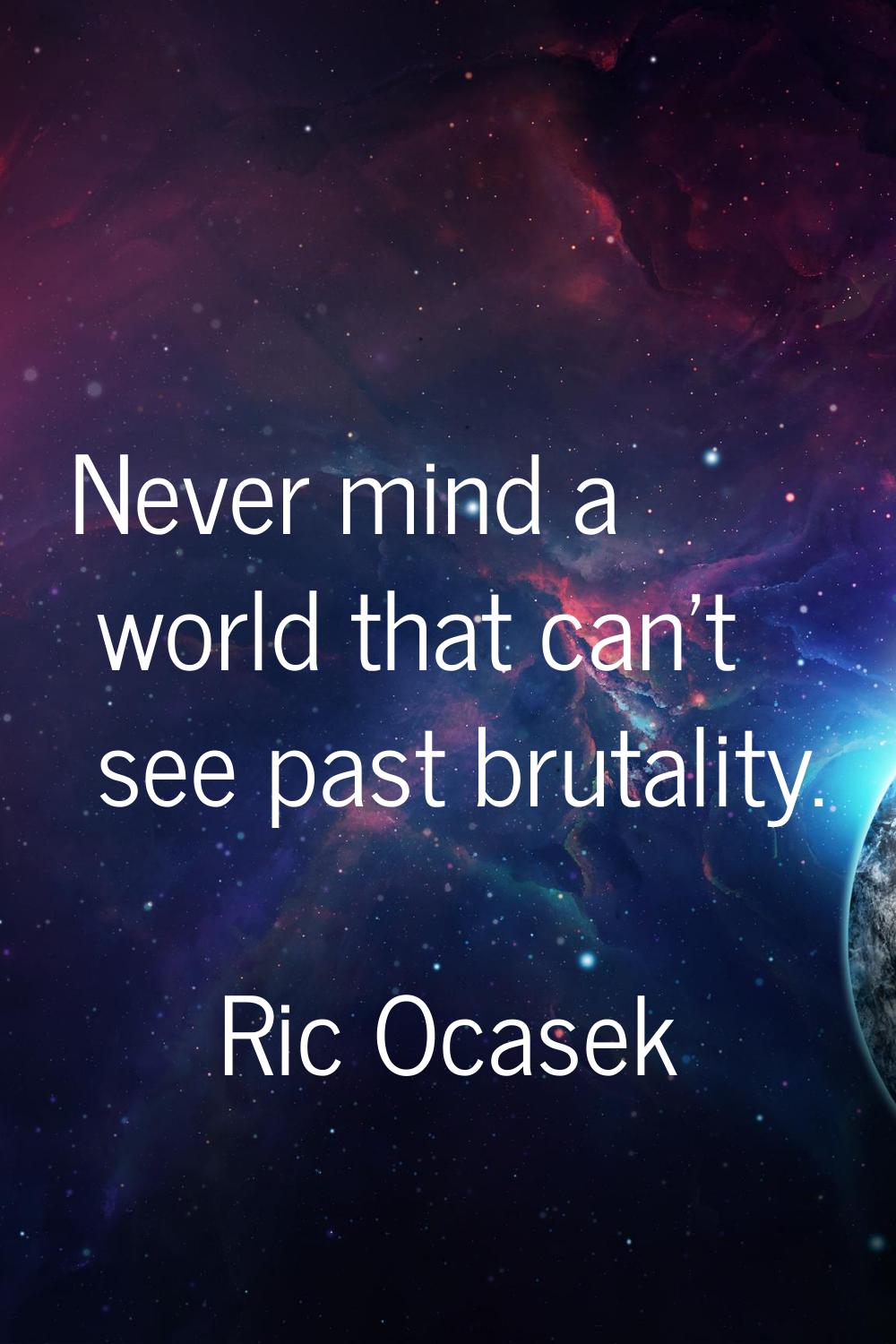 Never mind a world that can't see past brutality.