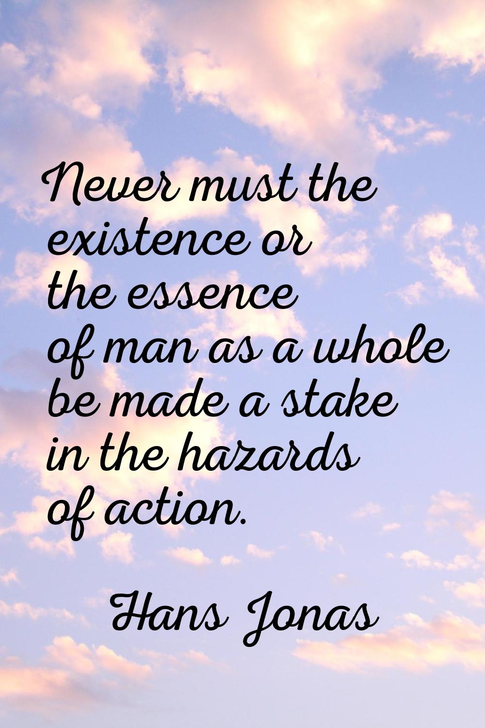Never must the existence or the essence of man as a whole be made a stake in the hazards of action.