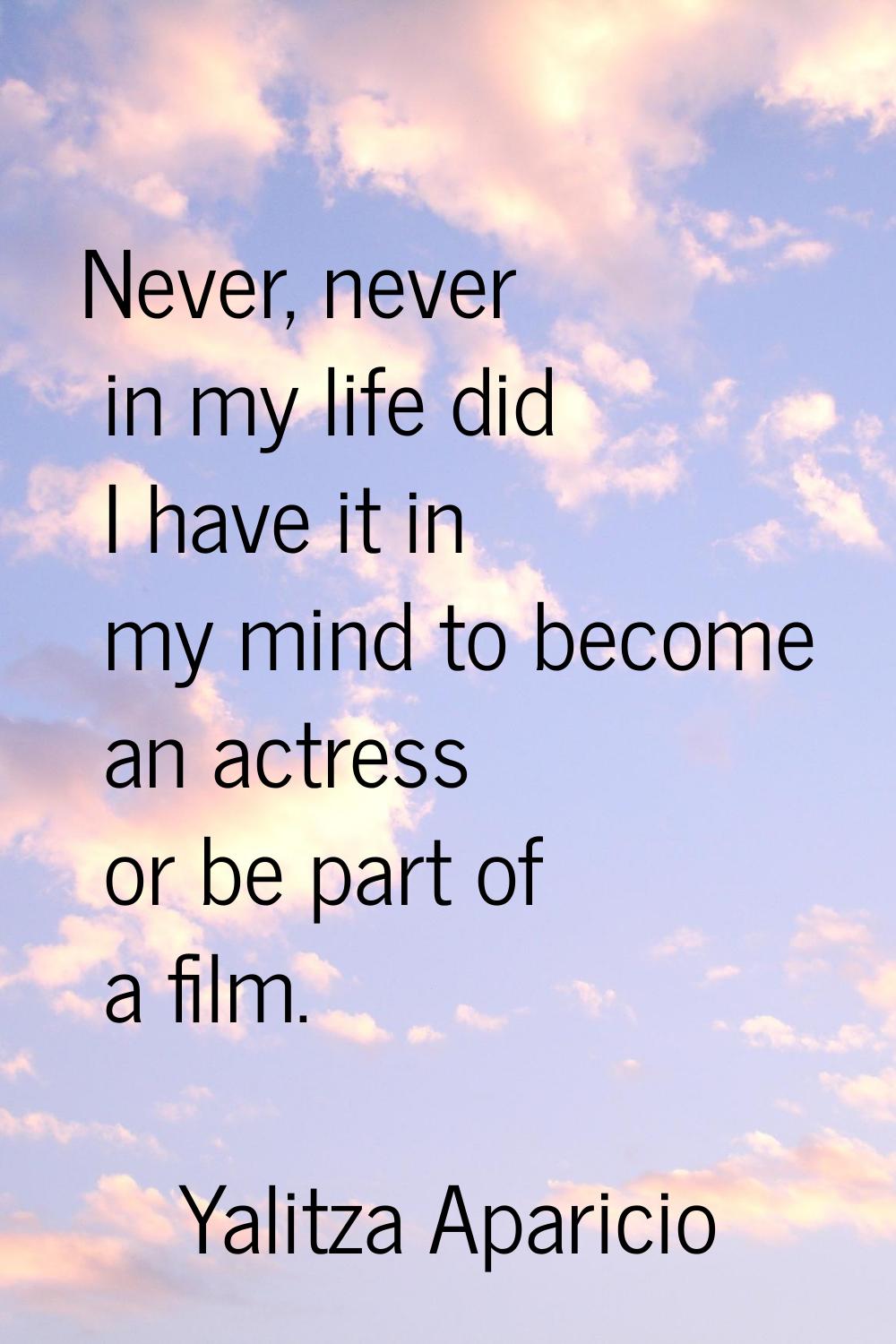 Never, never in my life did I have it in my mind to become an actress or be part of a film.