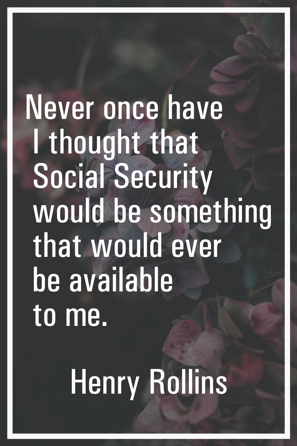 Never once have I thought that Social Security would be something that would ever be available to m