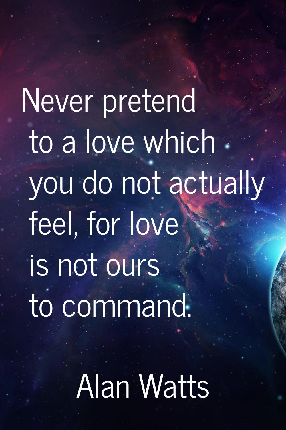 Never pretend to a love which you do not actually feel, for love is not ours to command.