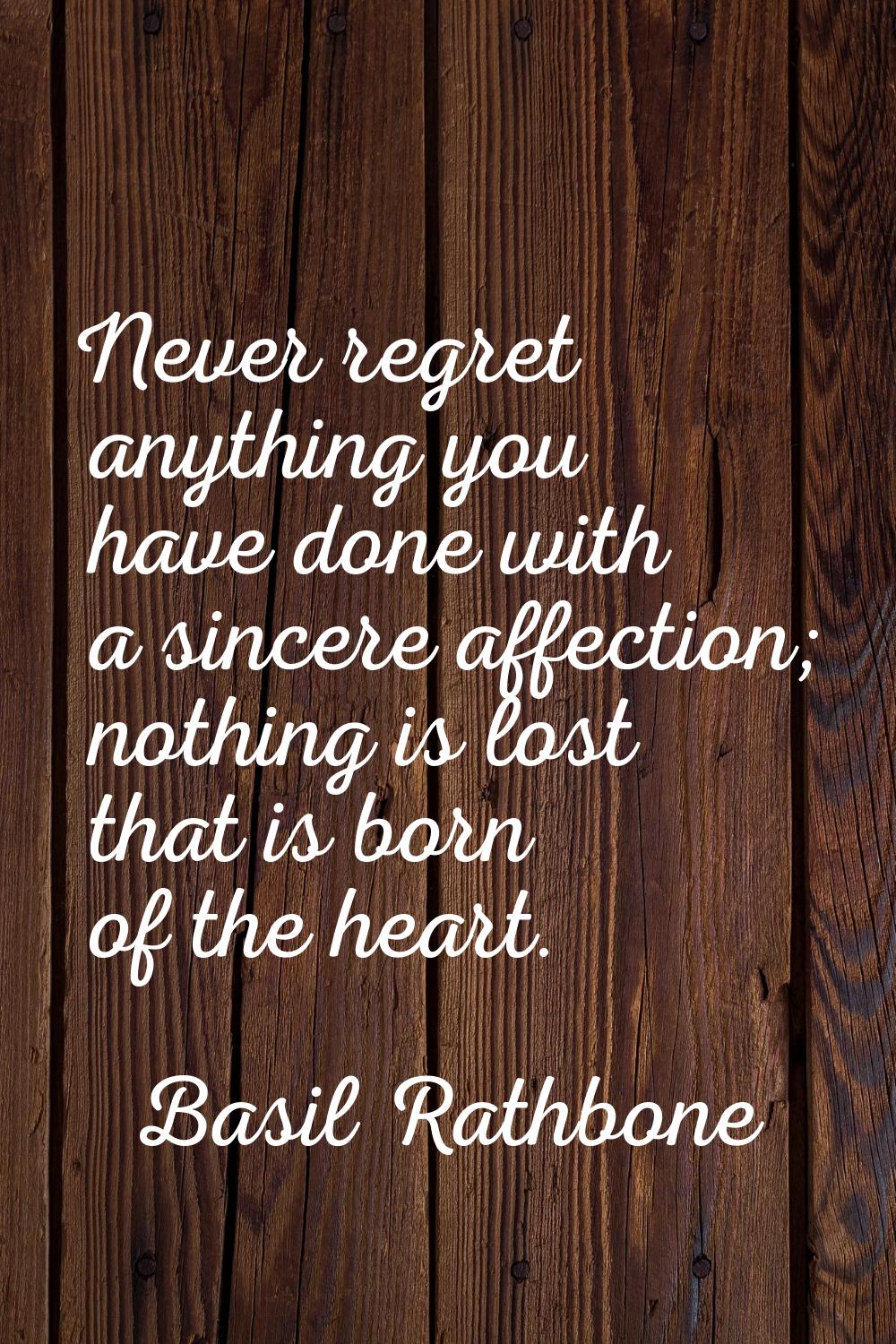 Never regret anything you have done with a sincere affection; nothing is lost that is born of the h