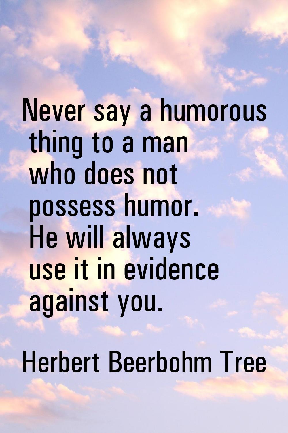 Never say a humorous thing to a man who does not possess humor. He will always use it in evidence a