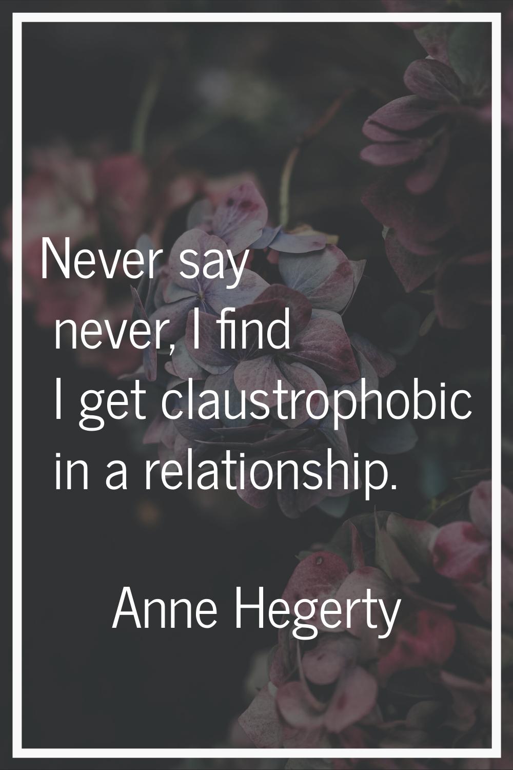 Never say never, I find I get claustrophobic in a relationship.