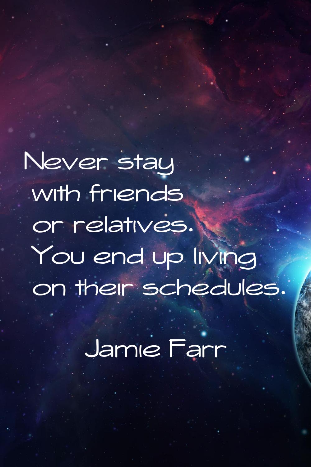 Never stay with friends or relatives. You end up living on their schedules.