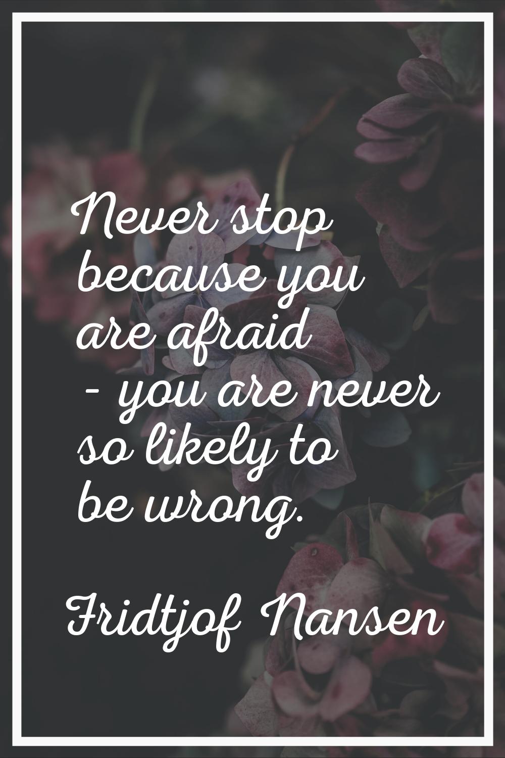 Never stop because you are afraid - you are never so likely to be wrong.