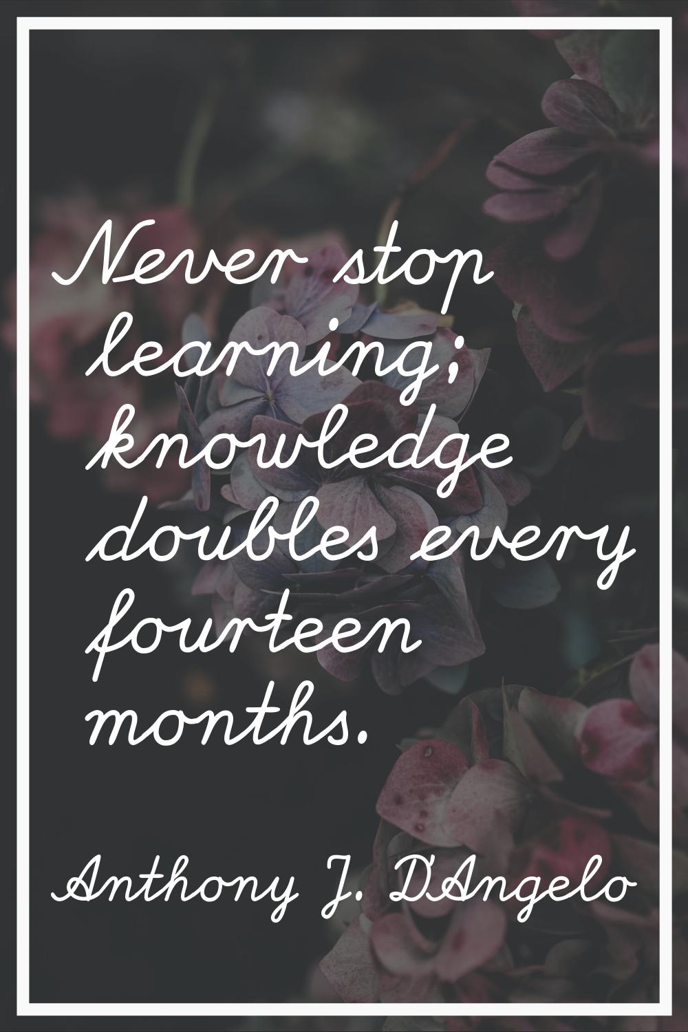 Never stop learning; knowledge doubles every fourteen months.