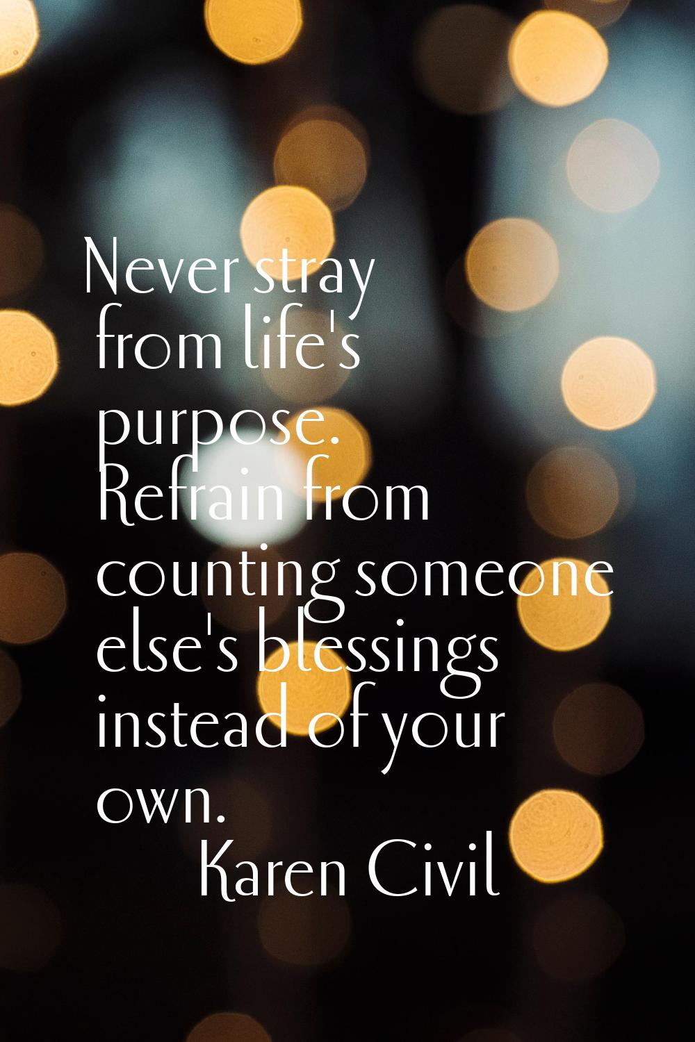 Never stray from life's purpose. Refrain from counting someone else's blessings instead of your own