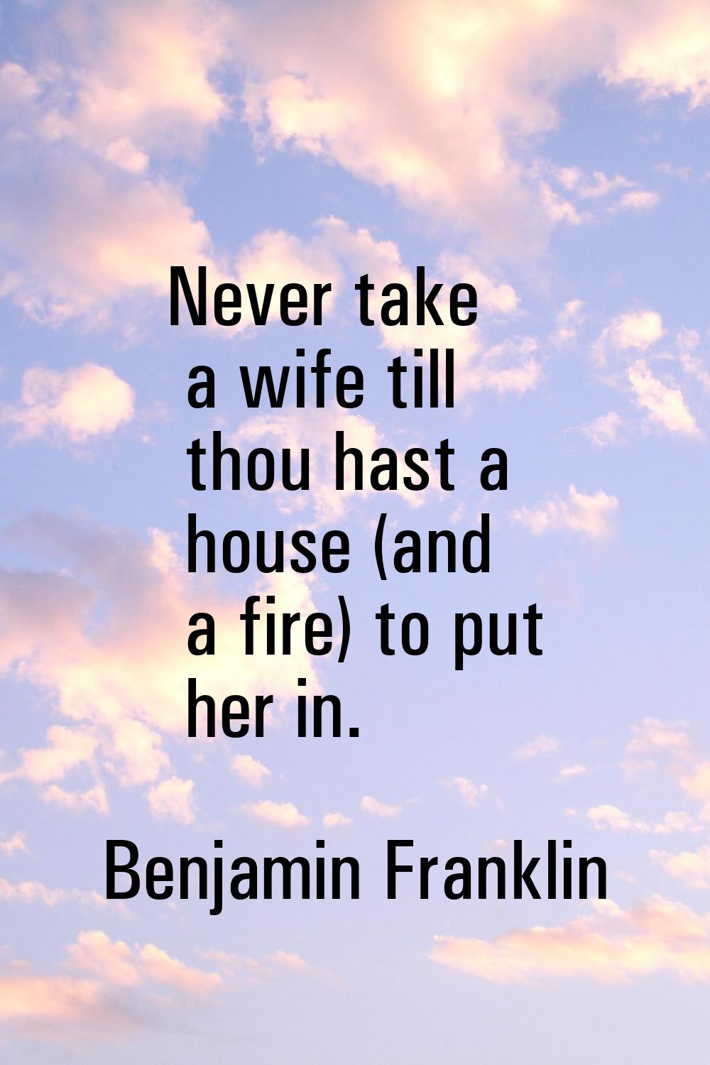 Never take a wife till thou hast a house (and a fire) to put her in.