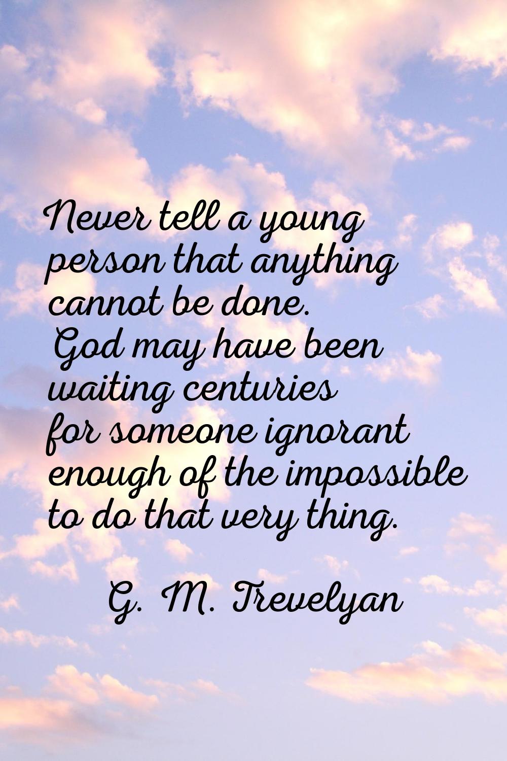 Never tell a young person that anything cannot be done. God may have been waiting centuries for som