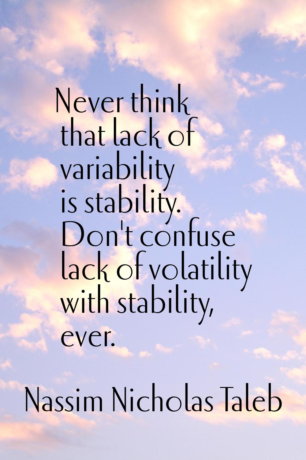 Never think that lack of variability is stability. Don't confuse lack of volatility with stability,