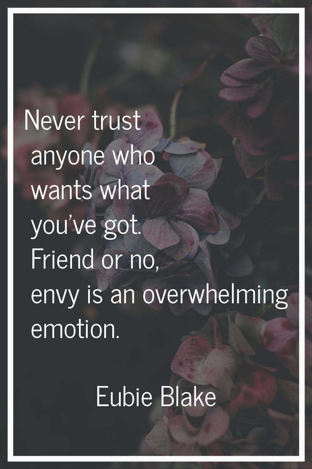 Never trust anyone who wants what you've got. Friend or no, envy is an overwhelming emotion.