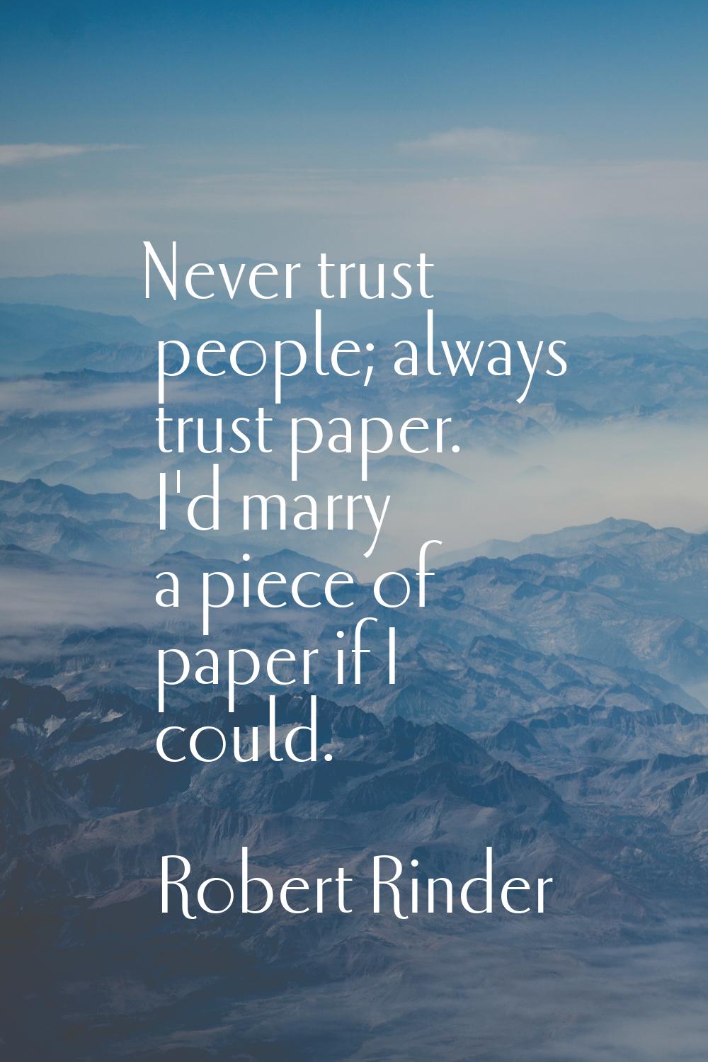Never trust people; always trust paper. I'd marry a piece of paper if I could.