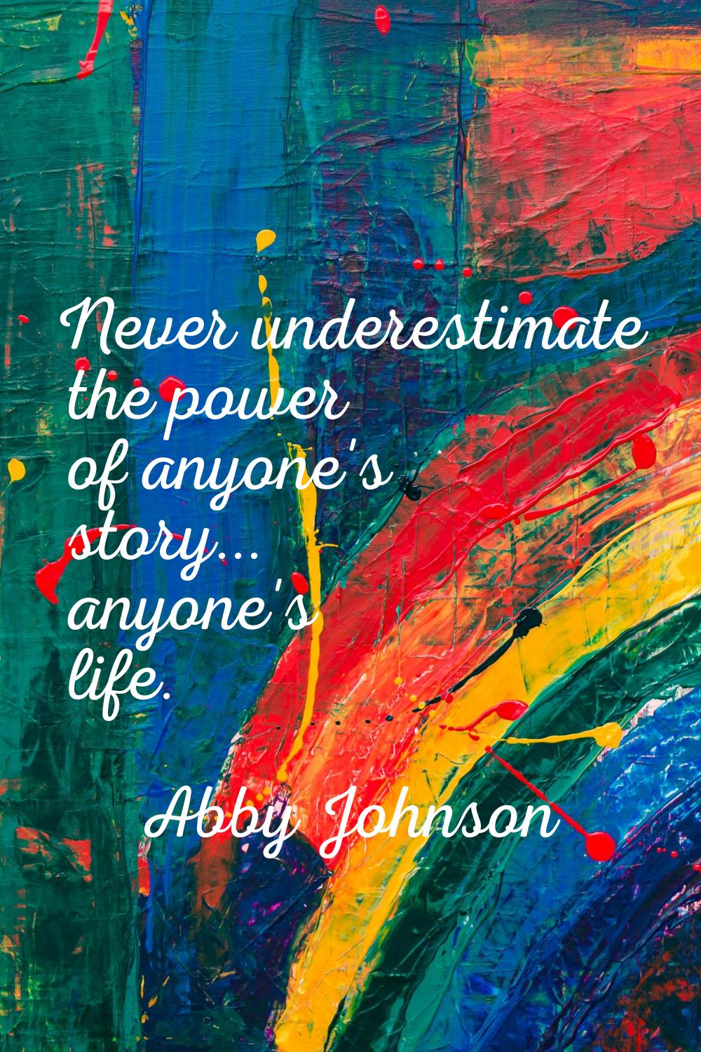 Never underestimate the power of anyone's story... anyone's life.