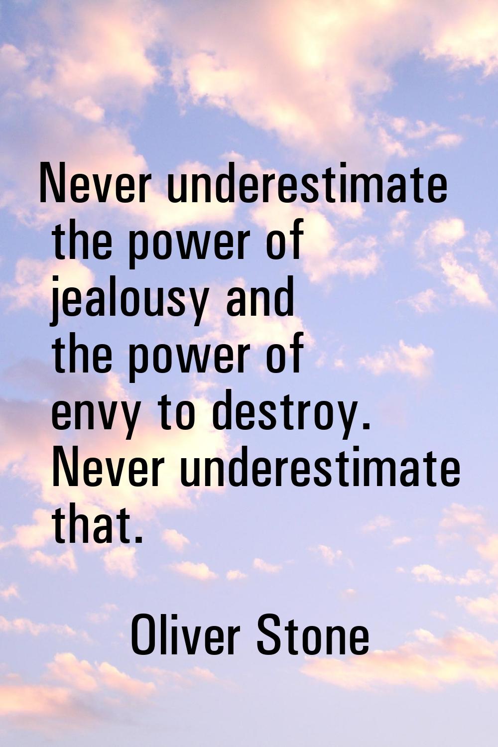 Never underestimate the power of jealousy and the power of envy to destroy. Never underestimate tha