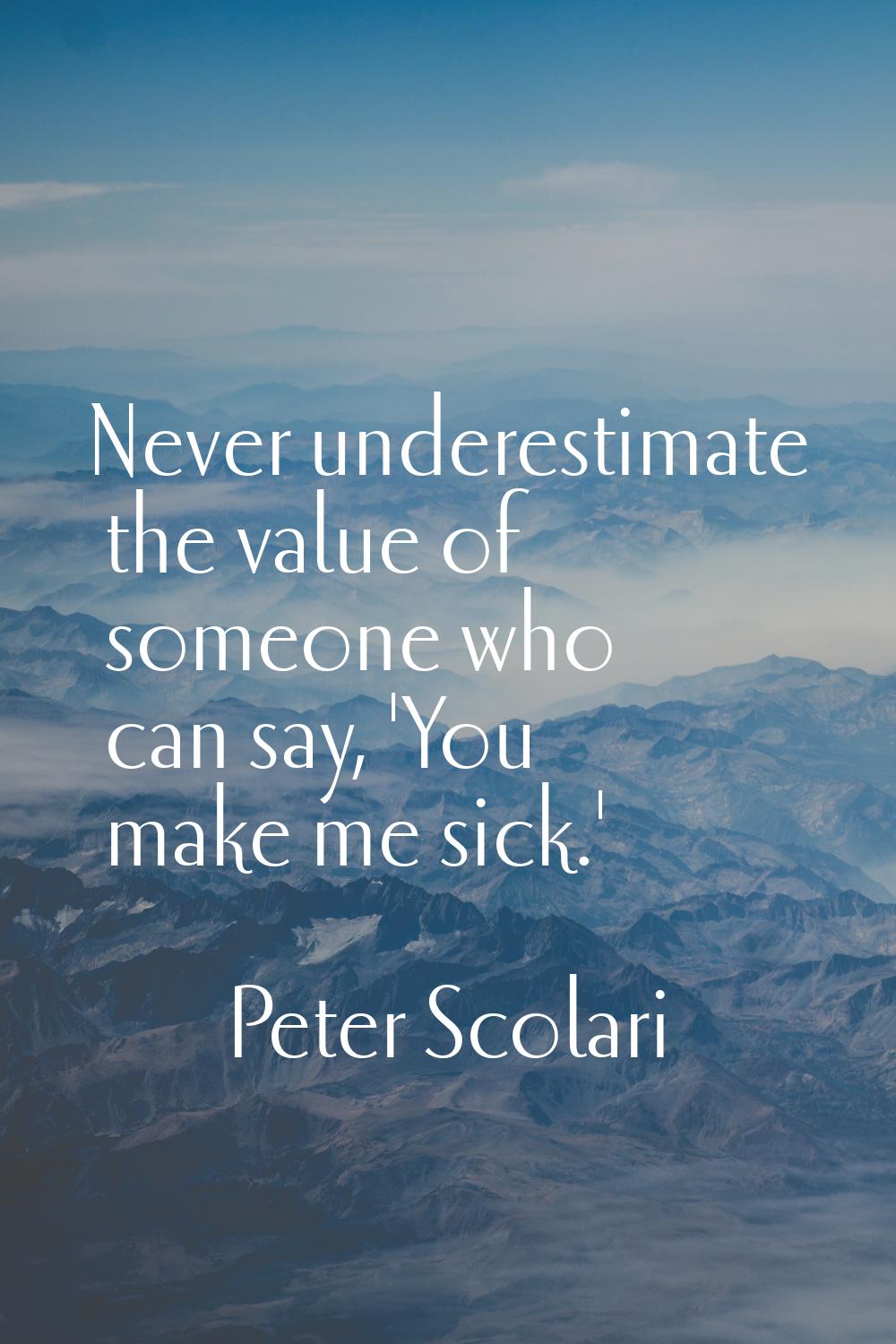 Never underestimate the value of someone who can say, 'You make me sick.'