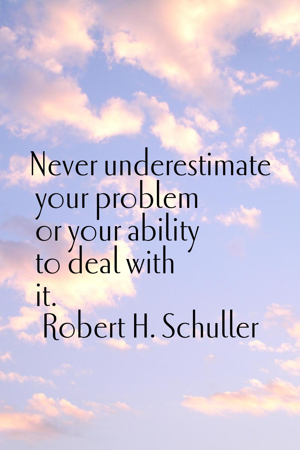 Never underestimate your problem or your ability to deal with it.