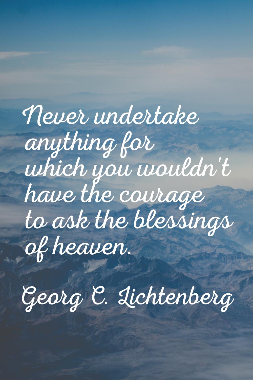 Never undertake anything for which you wouldn't have the courage to ask the blessings of heaven.
