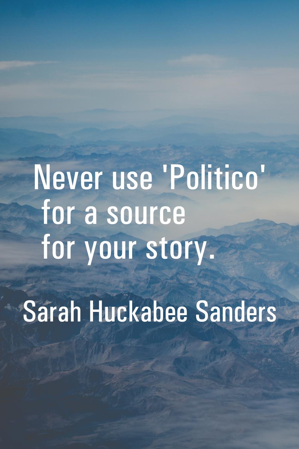 Never use 'Politico' for a source for your story.