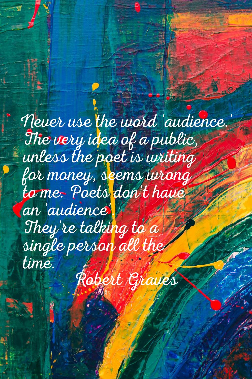 Never use the word 'audience.' The very idea of a public, unless the poet is writing for money, see