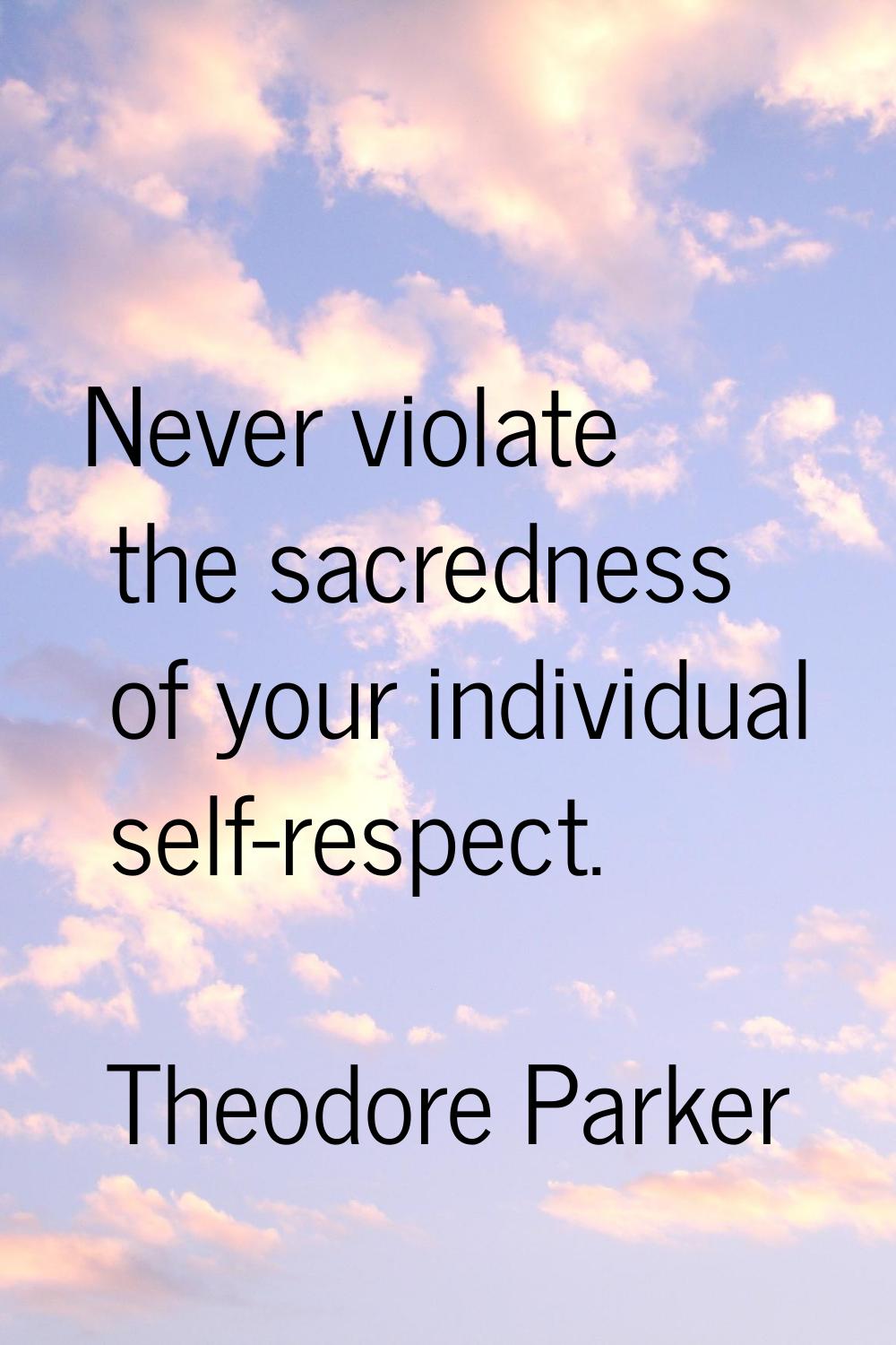 Never violate the sacredness of your individual self-respect.