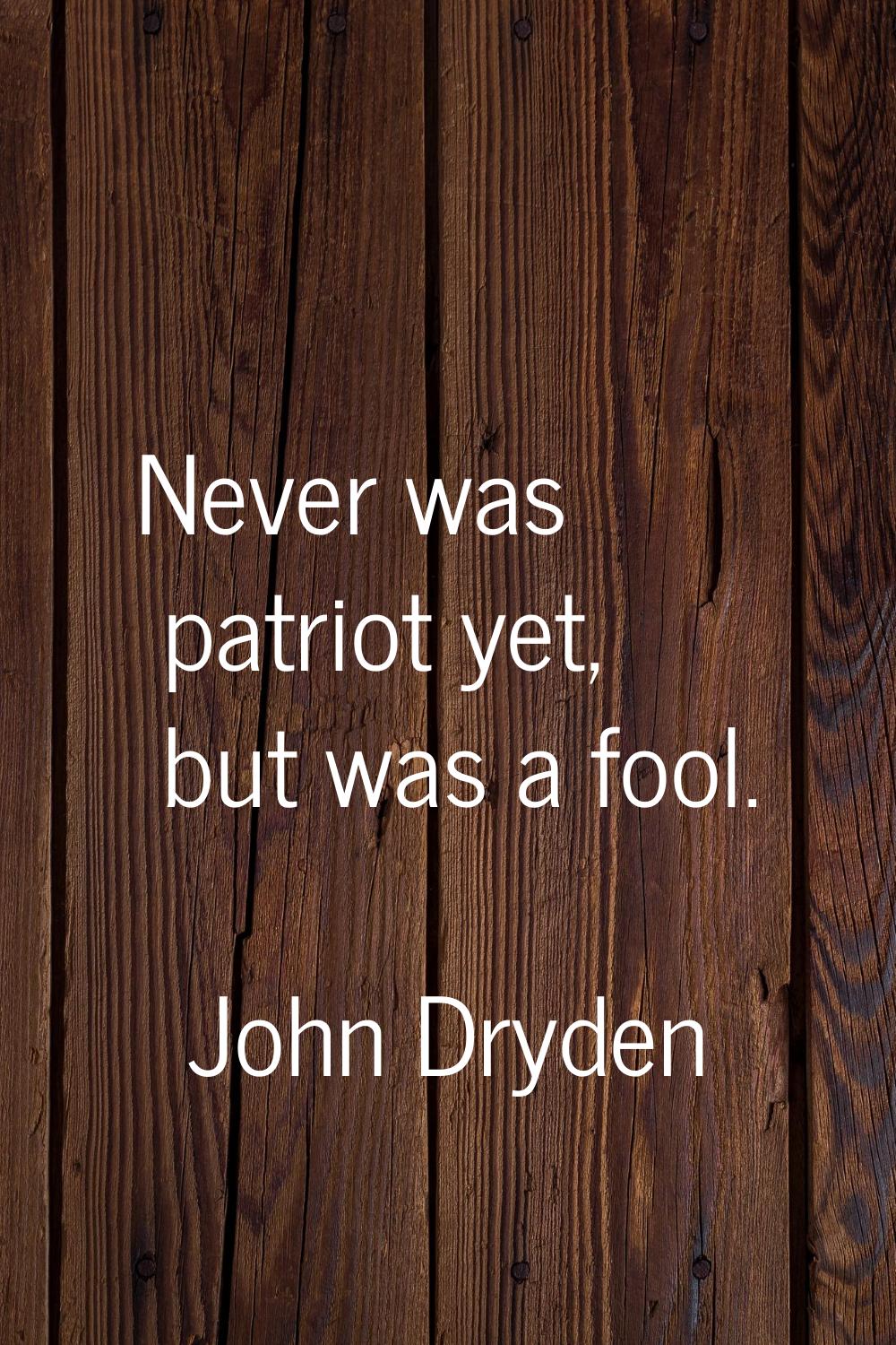 Never was patriot yet, but was a fool.