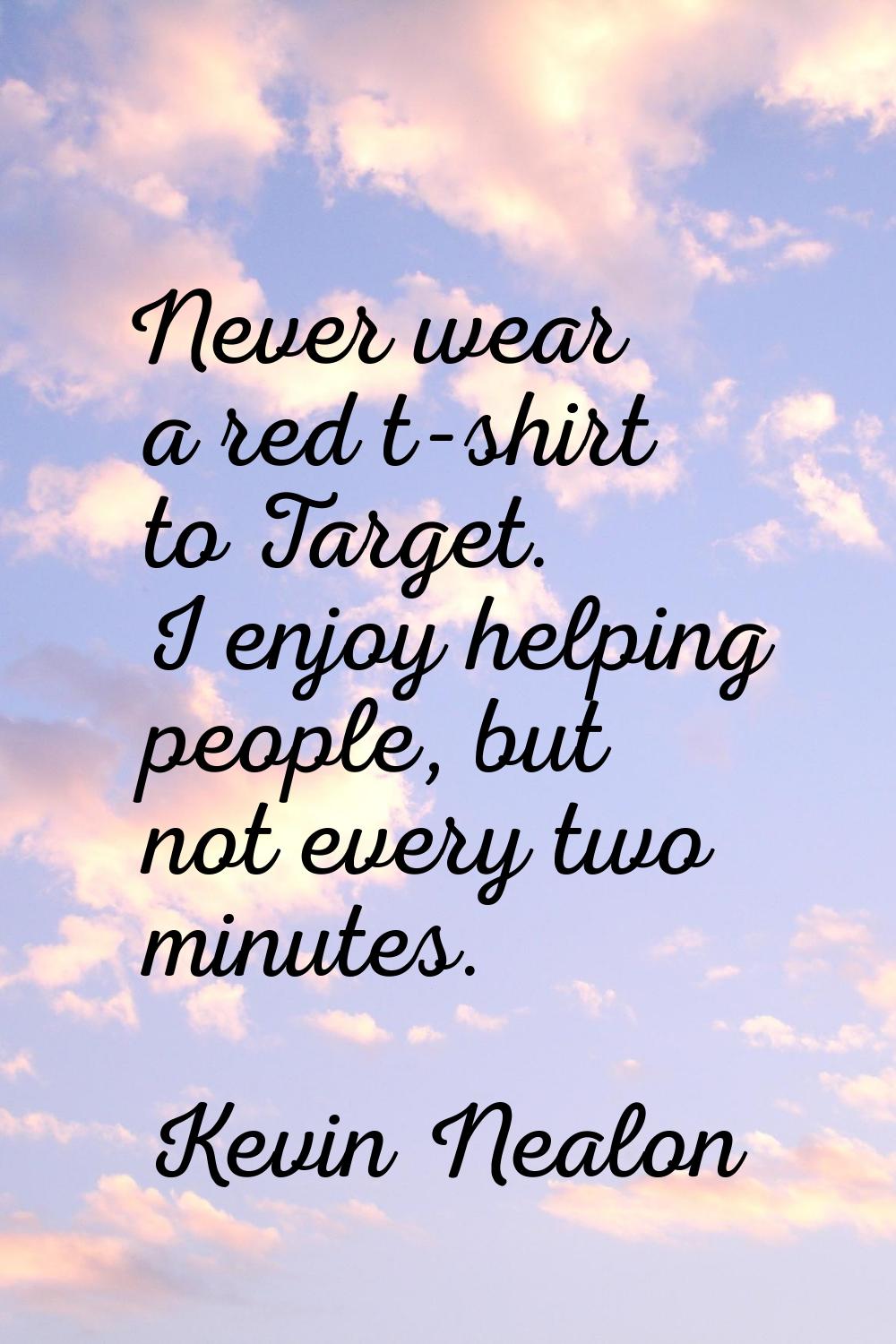 Never wear a red t-shirt to Target. I enjoy helping people, but not every two minutes.