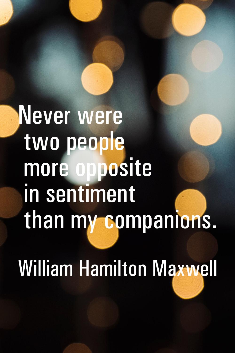 Never were two people more opposite in sentiment than my companions.