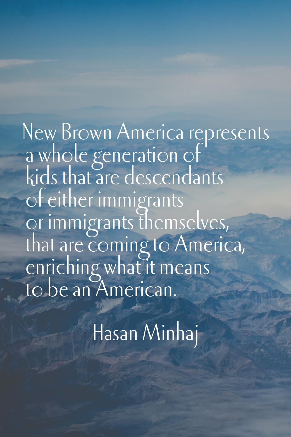 New Brown America represents a whole generation of kids that are descendants of either immigrants o