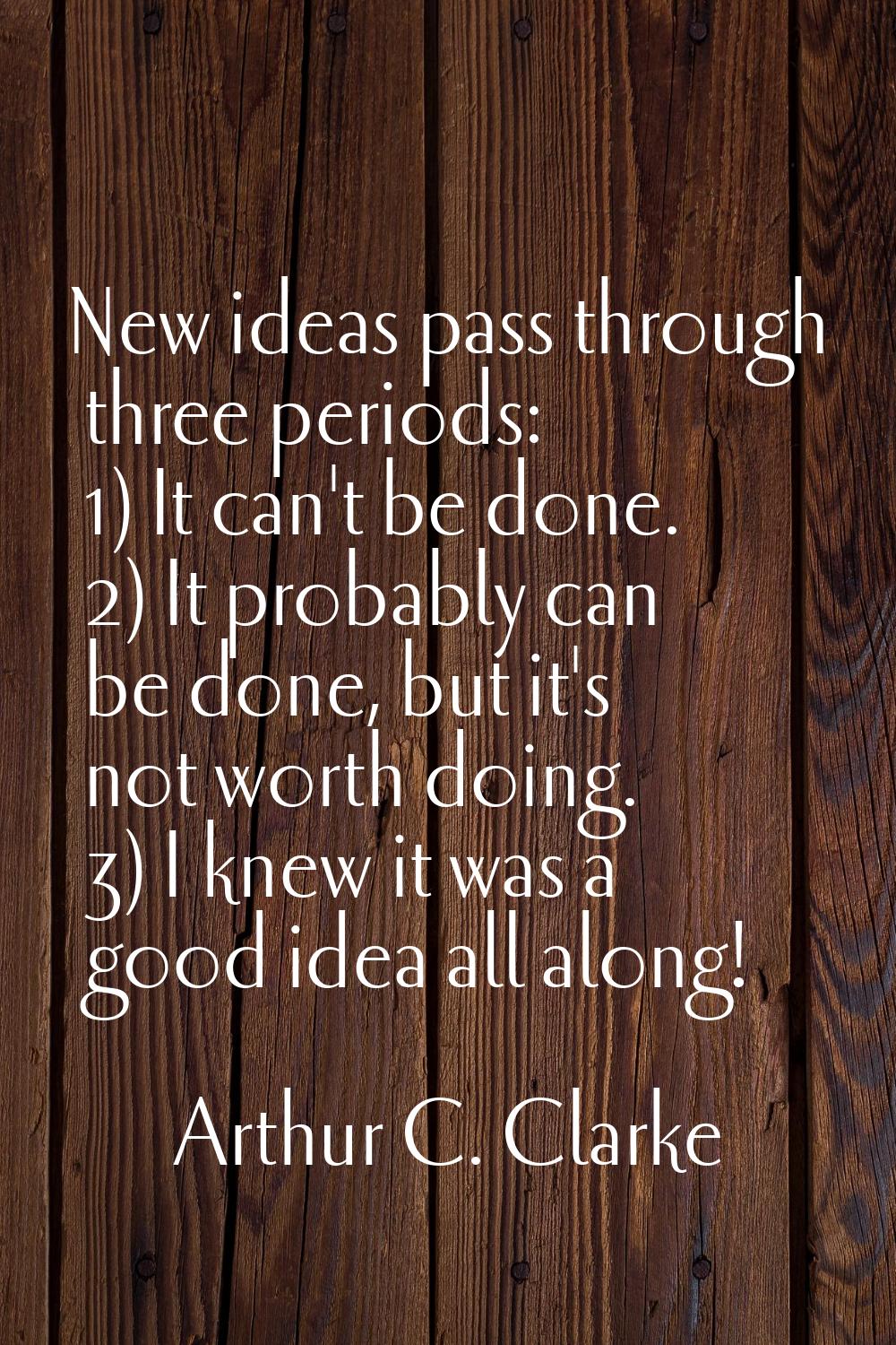 New ideas pass through three periods: 1) It can't be done. 2) It probably can be done, but it's not