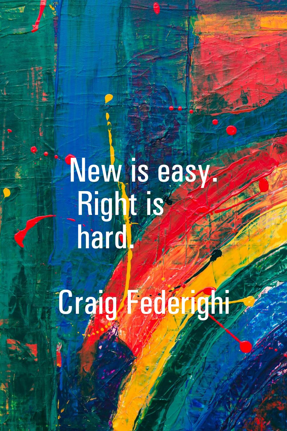 New is easy. Right is hard.