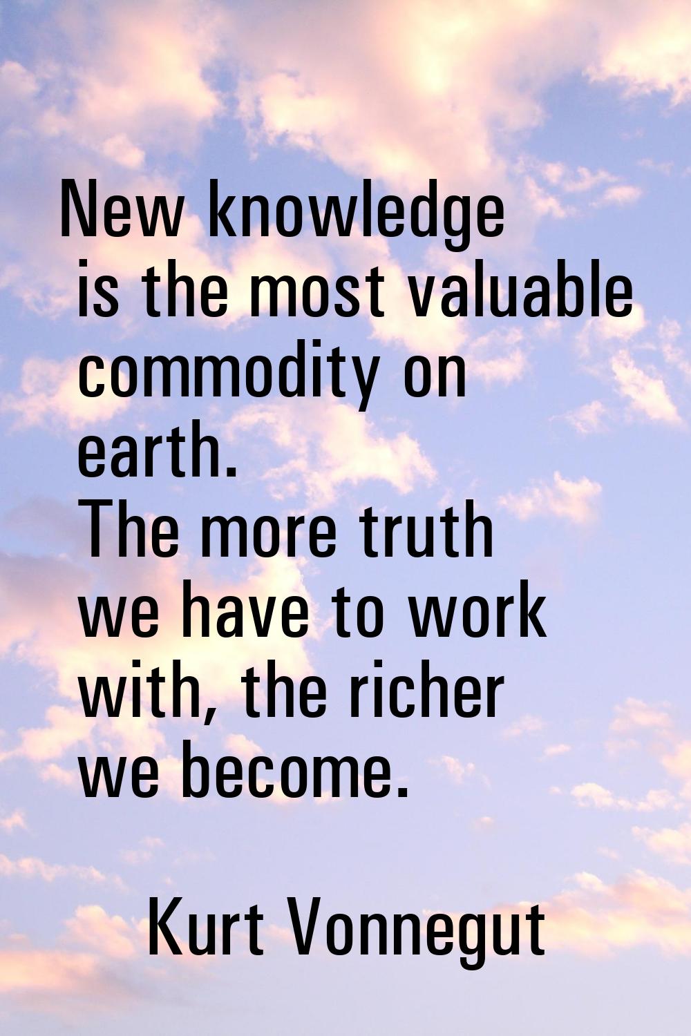 New knowledge is the most valuable commodity on earth. The more truth we have to work with, the ric