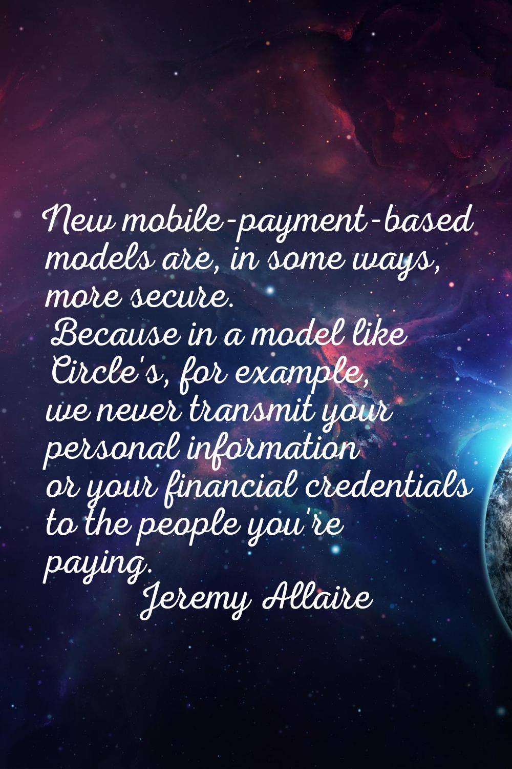 New mobile-payment-based models are, in some ways, more secure. Because in a model like Circle's, f