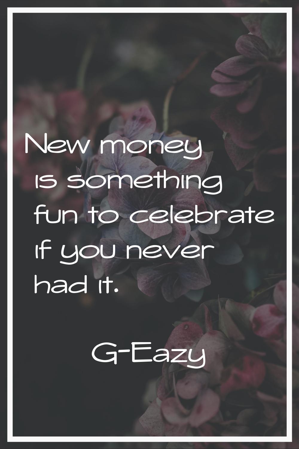 New money is something fun to celebrate if you never had it.