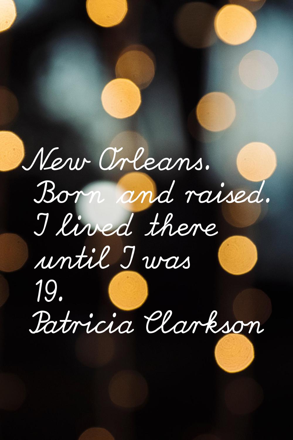 New Orleans. Born and raised. I lived there until I was 19.