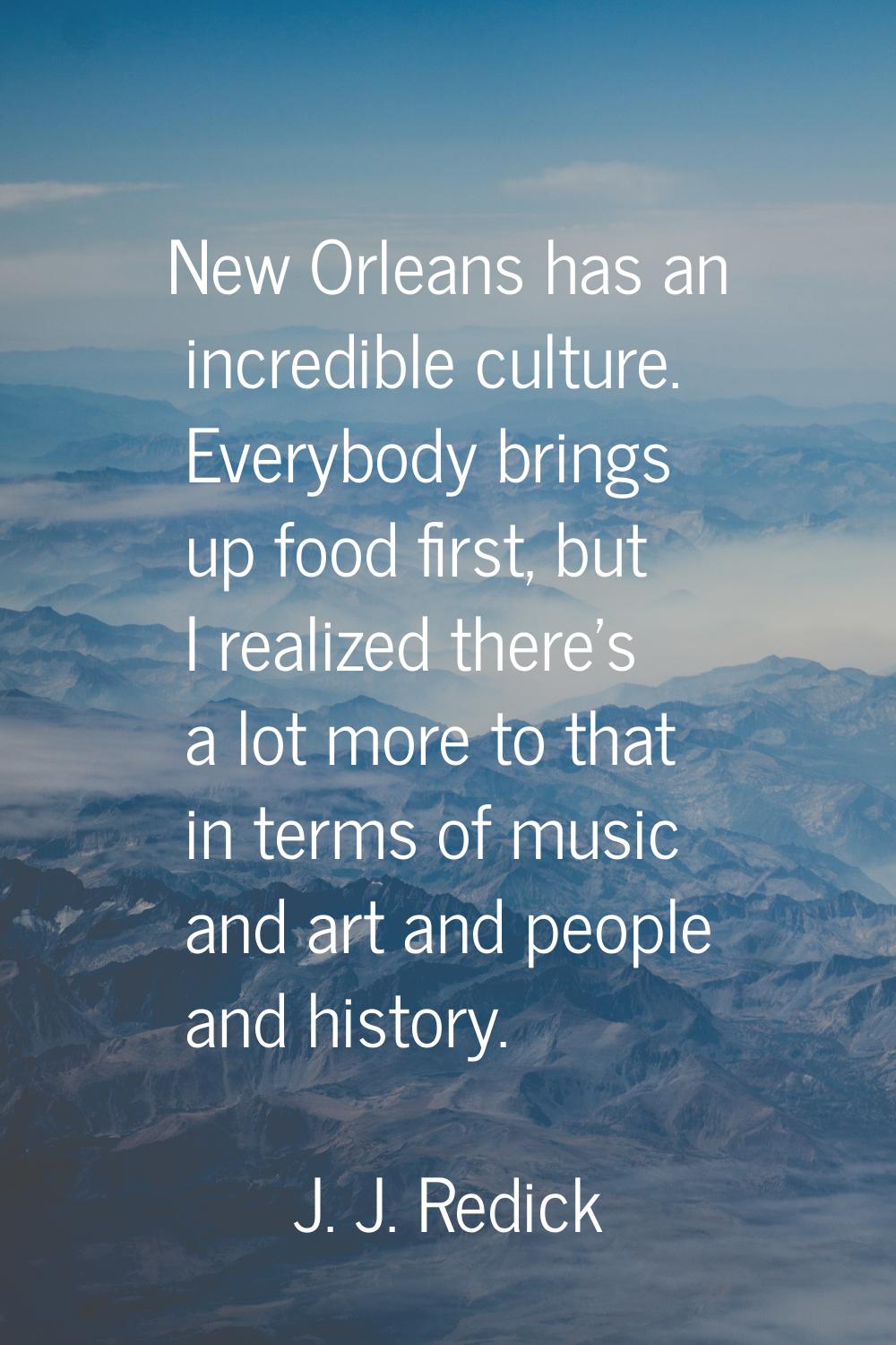 New Orleans has an incredible culture. Everybody brings up food first, but I realized there's a lot
