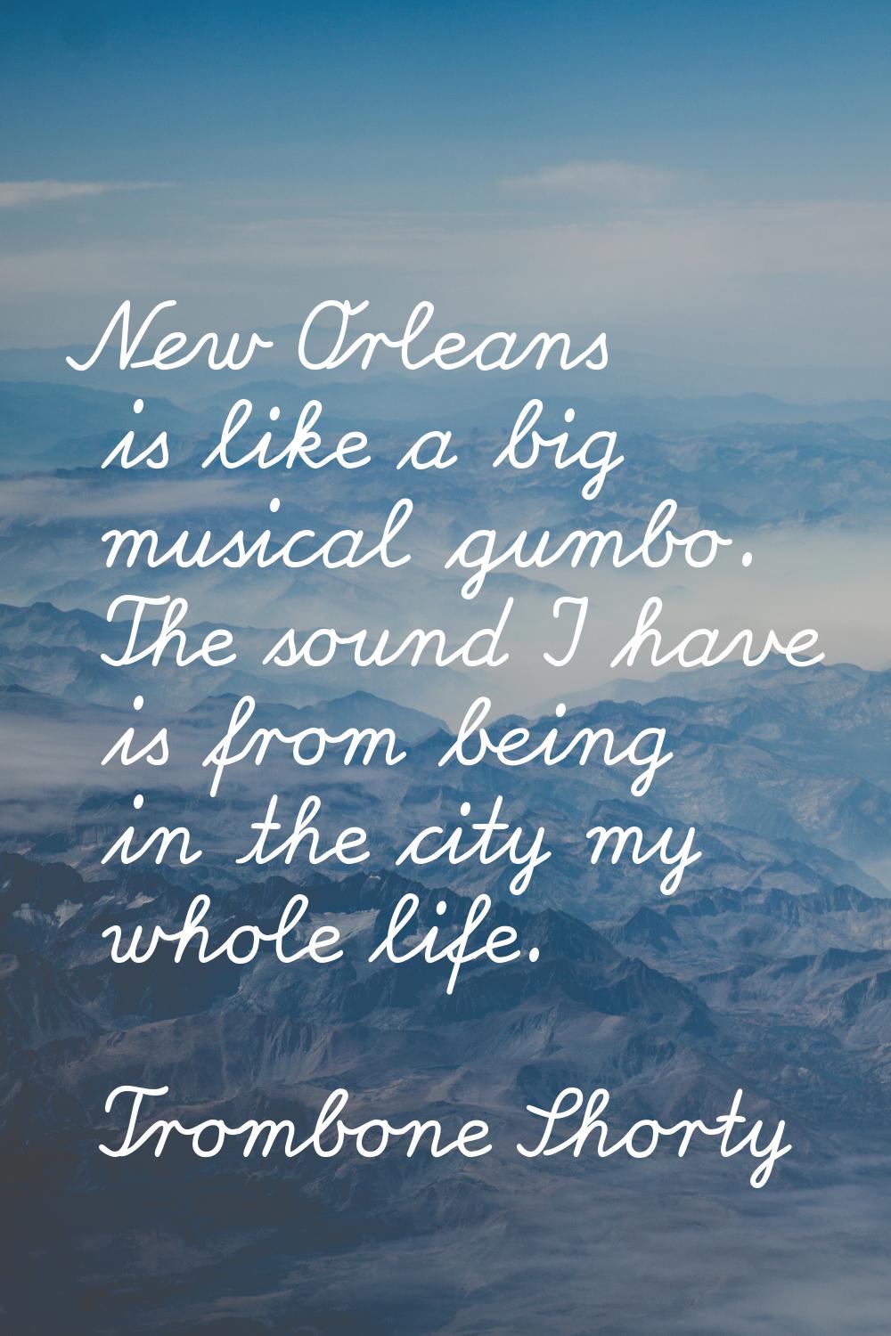 New Orleans is like a big musical gumbo. The sound I have is from being in the city my whole life.
