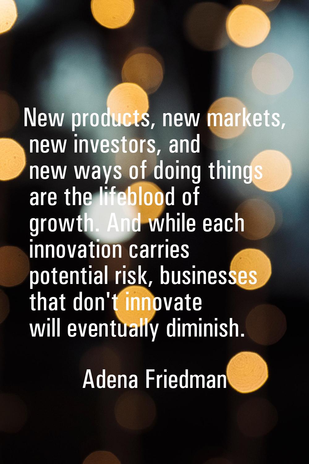 New products, new markets, new investors, and new ways of doing things are the lifeblood of growth.