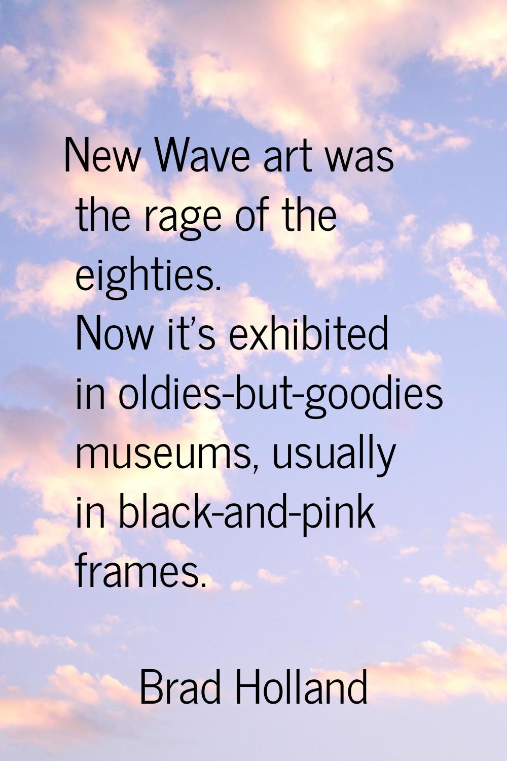New Wave art was the rage of the eighties. Now it's exhibited in oldies-but-goodies museums, usuall