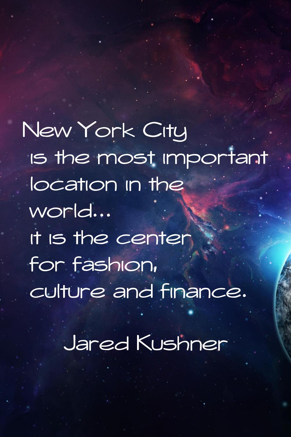 New York City is the most important location in the world... it is the center for fashion, culture 
