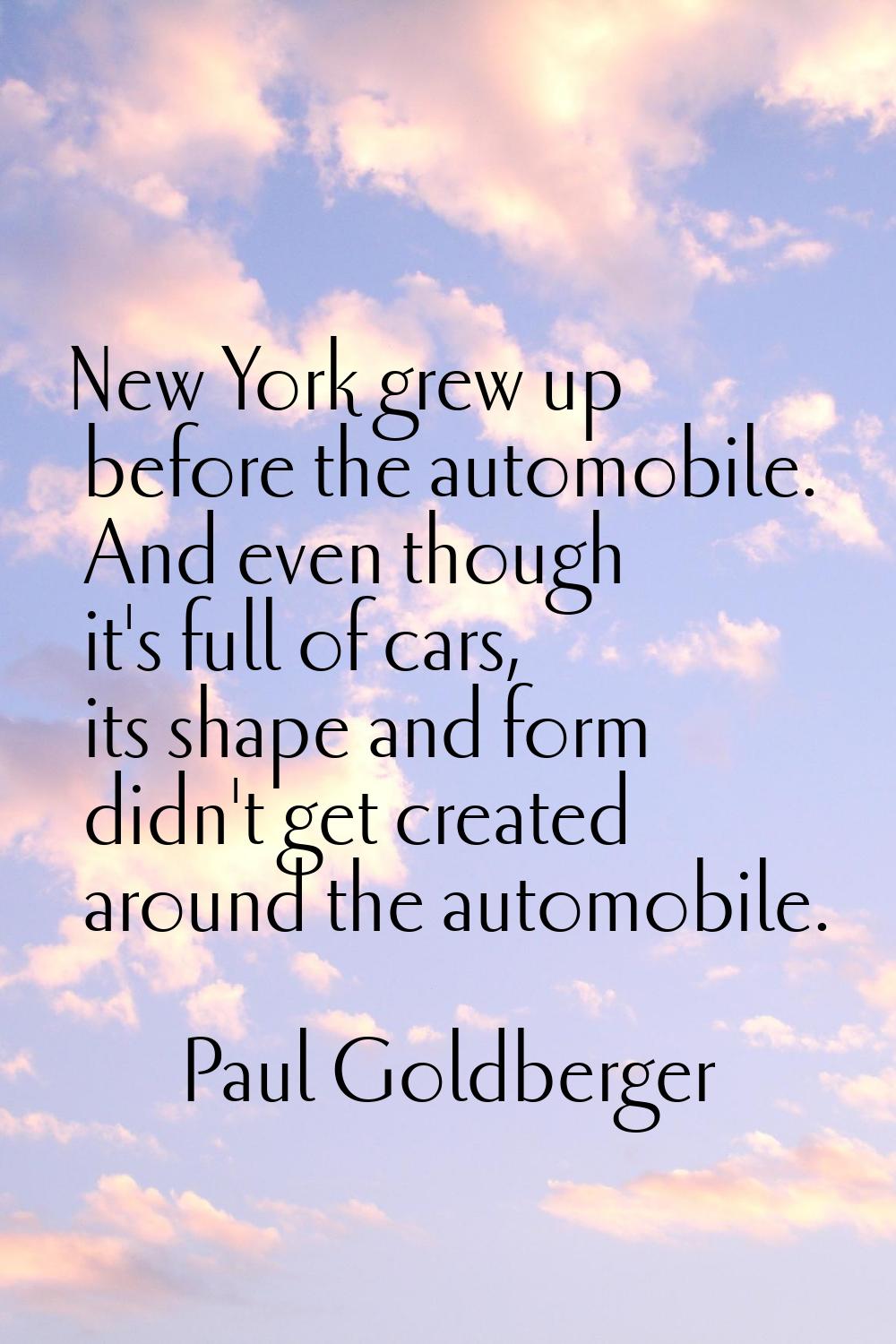 New York grew up before the automobile. And even though it's full of cars, its shape and form didn'