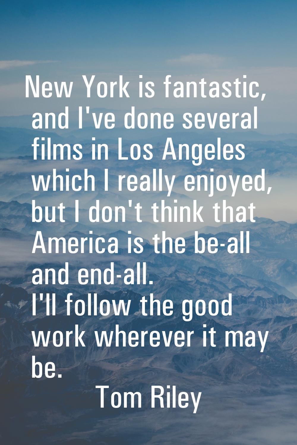 New York is fantastic, and I've done several films in Los Angeles which I really enjoyed, but I don