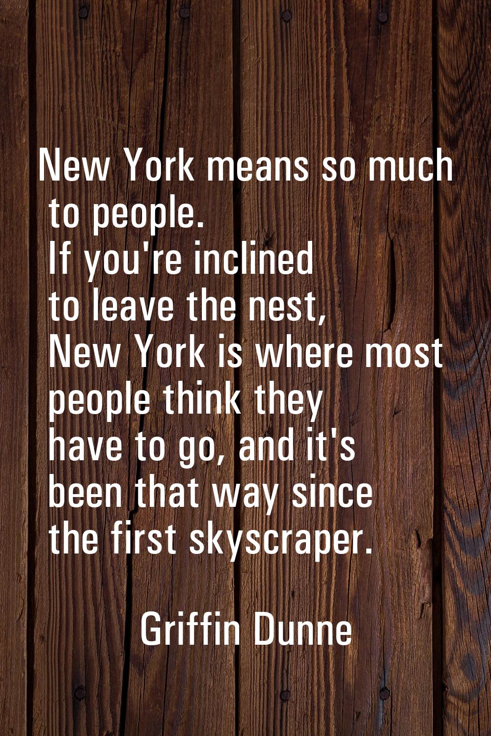 New York means so much to people. If you're inclined to leave the nest, New York is where most peop