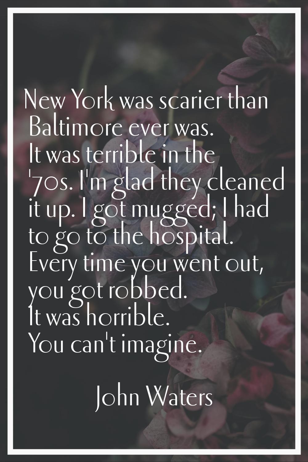New York was scarier than Baltimore ever was. It was terrible in the '70s. I'm glad they cleaned it