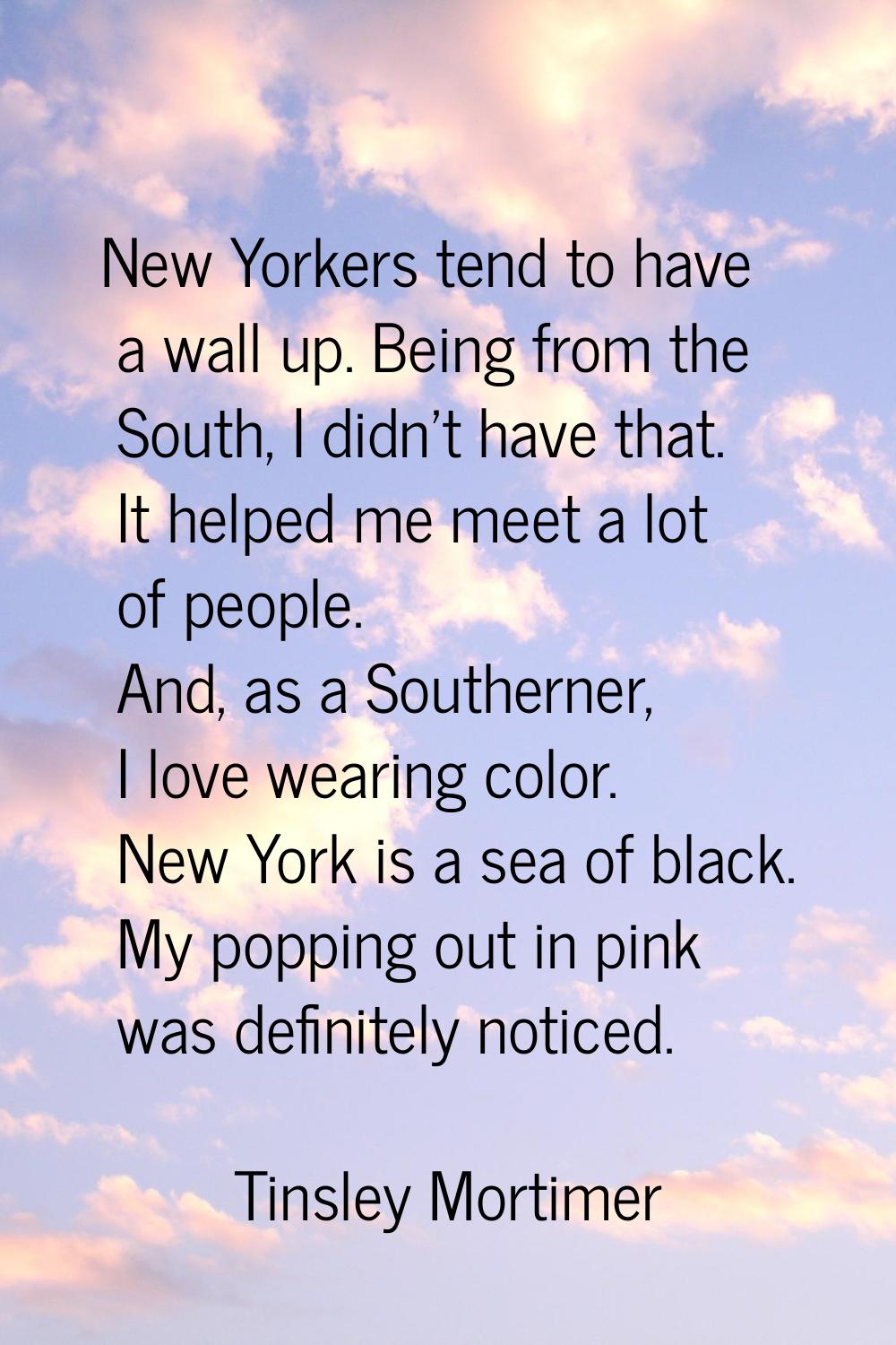 New Yorkers tend to have a wall up. Being from the South, I didn't have that. It helped me meet a l