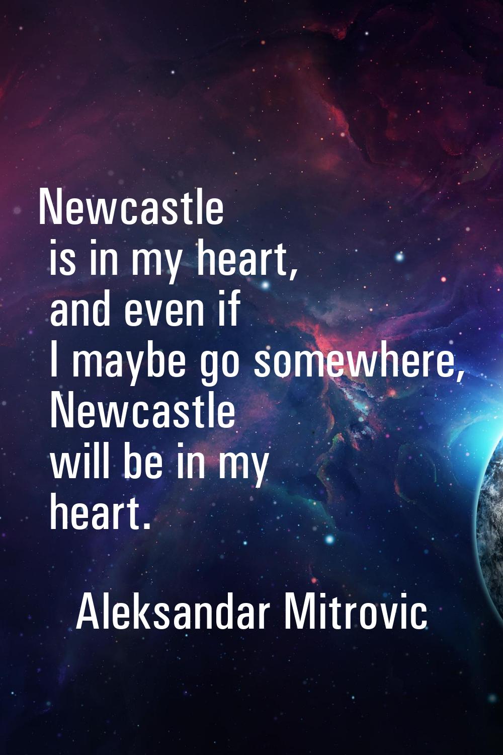 Newcastle is in my heart, and even if I maybe go somewhere, Newcastle will be in my heart.