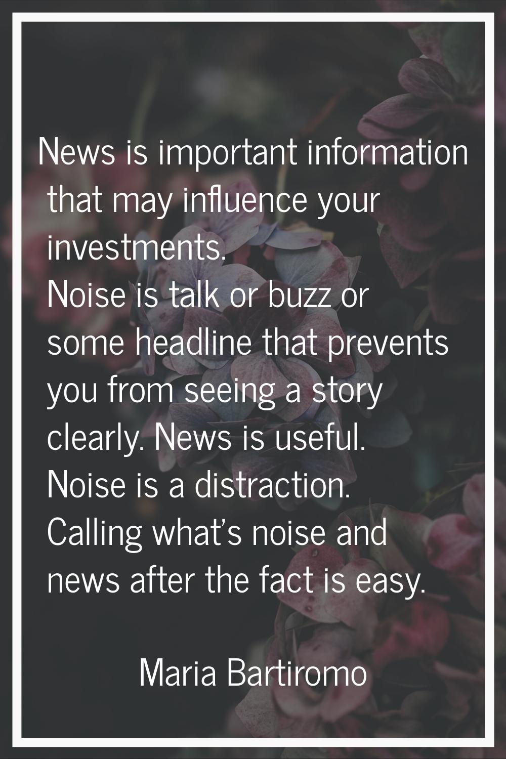 News is important information that may influence your investments. Noise is talk or buzz or some he