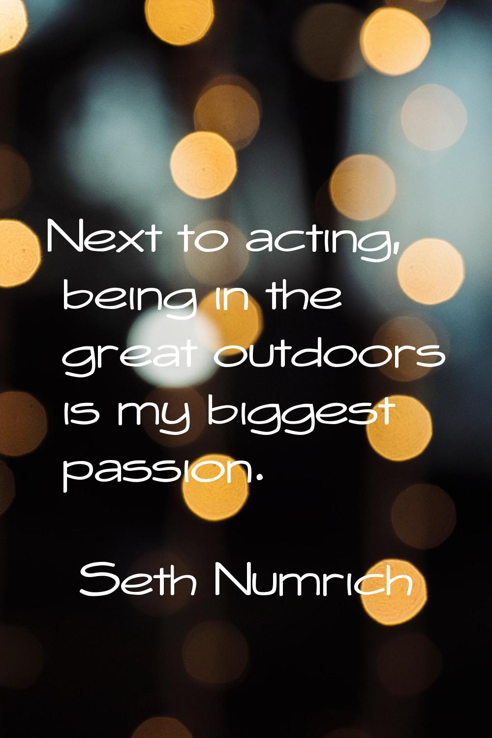 Next to acting, being in the great outdoors is my biggest passion.
