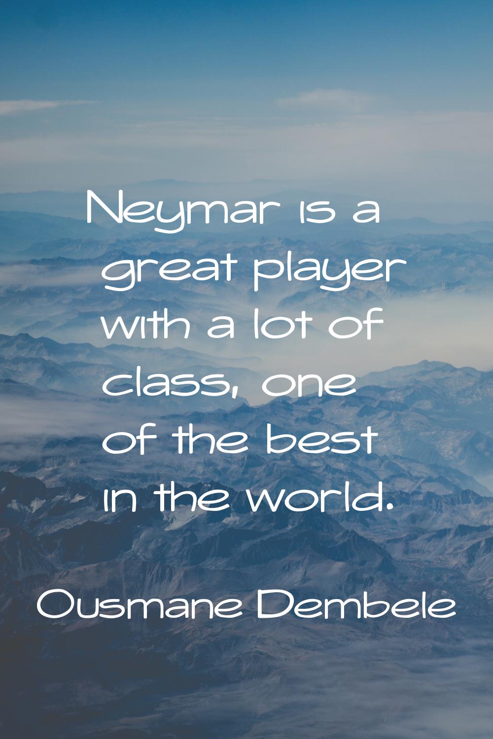 Neymar is a great player with a lot of class, one of the best in the world.