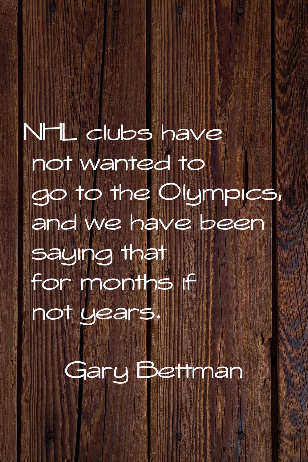 NHL clubs have not wanted to go to the Olympics, and we have been saying that for months if not yea